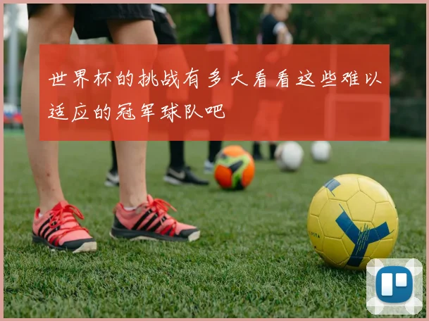 世界杯的挑战有多大看看这些难以适应的冠军球队吧